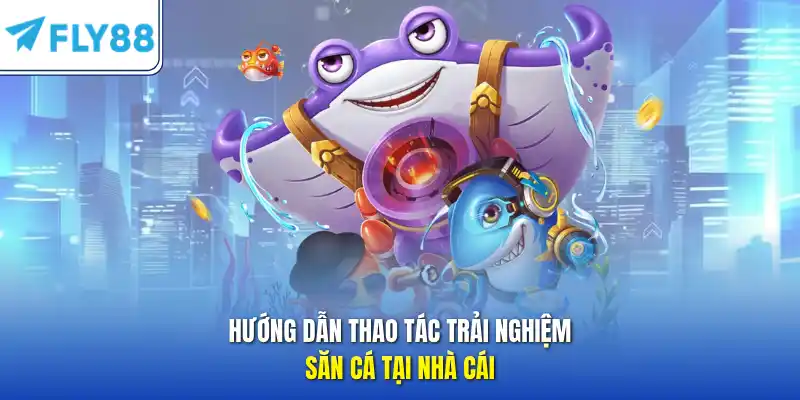 Hướng dẫn thao tác trải nghiệm săn cá tại nhà cái