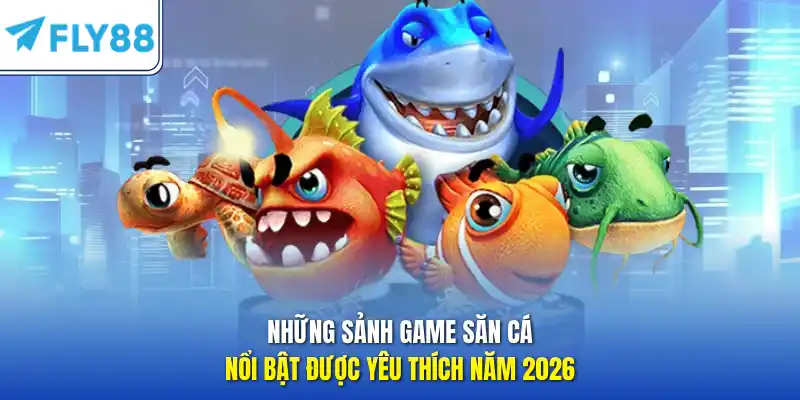 Những sảnh game săn cá nổi bật được yêu thích năm 2026
