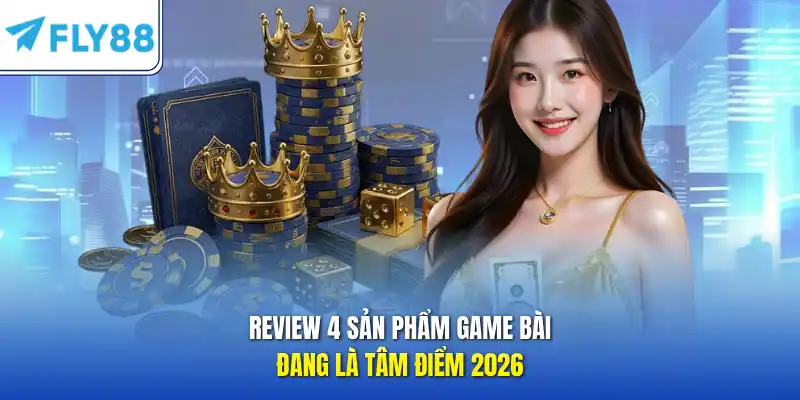 Review 4 sản phẩm game bài đang là tâm điểm 2026