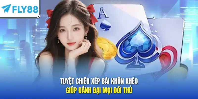 Tuyệt chiêu xếp bài khôn khéo giúp đánh bại mọi đối thủ 